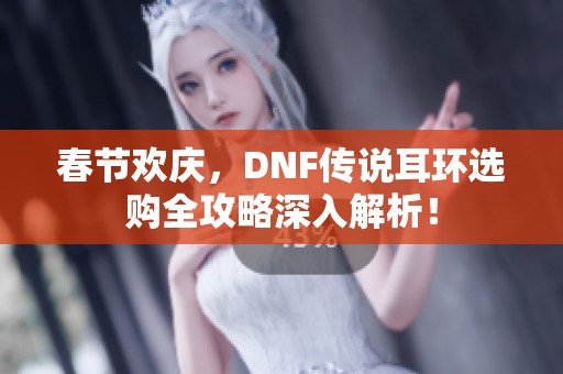 春节欢庆，DNF传说耳环选购全攻略深入解析！