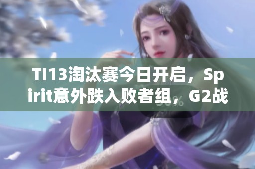 TI13淘汰赛今日开启，Spirit意外跌入败者组，G2战队不敌GG