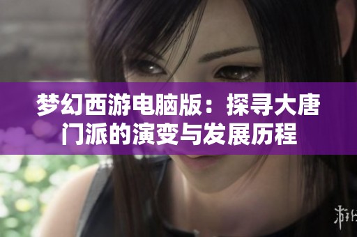 梦幻西游电脑版：探寻大唐门派的演变与发展历程