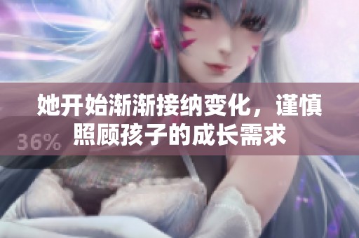 她开始渐渐接纳变化，谨慎照顾孩子的成长需求