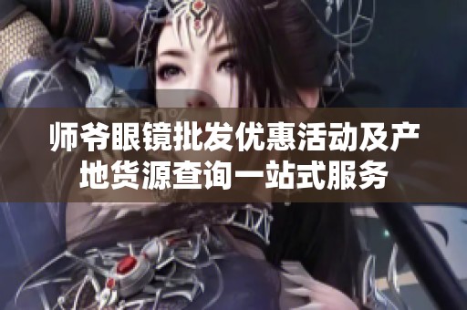 师爷眼镜批发优惠活动及产地货源查询一站式服务