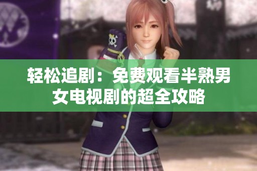 轻松追剧：免费观看半熟男女电视剧的超全攻略