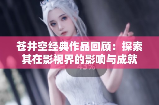 苍井空经典作品回顾：探索其在影视界的影响与成就