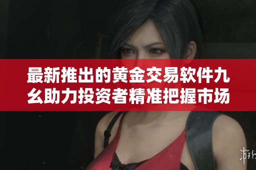 最新推出的黄金交易软件九幺助力投资者精准把握市场动态