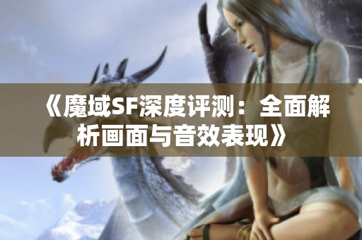 《魔域SF深度评测：全面解析画面与音效表现》