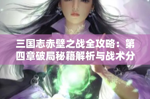 三国志赤壁之战全攻略：第四章破局秘籍解析与战术分享