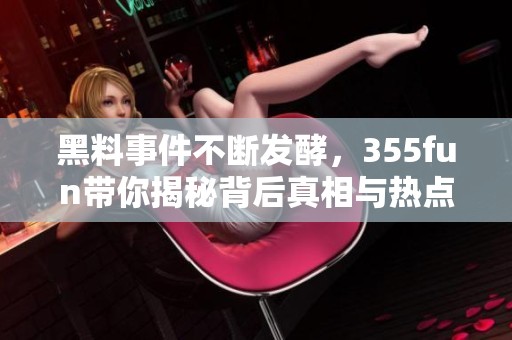 黑料事件不断发酵，355fun带你揭秘背后真相与热点动态