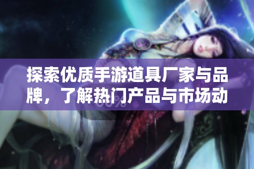探索优质手游道具厂家与品牌，了解热门产品与市场动态