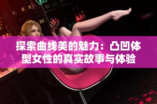 探索曲线美的魅力：凸凹体型女性的真实故事与体验