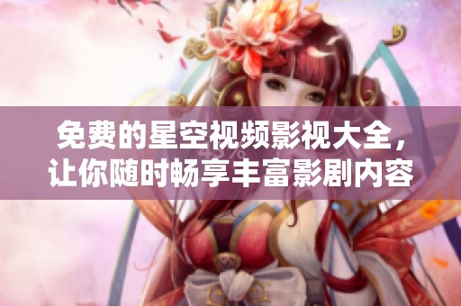 免费的星空视频影视大全，让你随时畅享丰富影剧内容