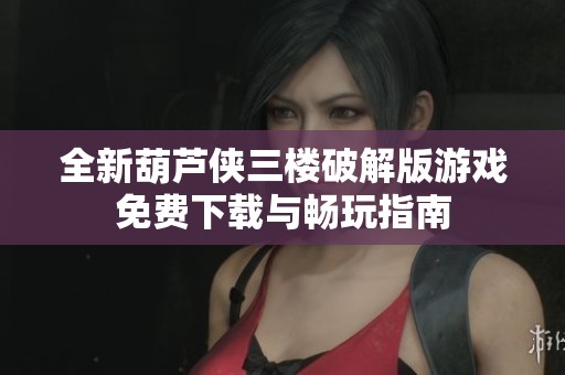 全新葫芦侠三楼破解版游戏免费下载与畅玩指南