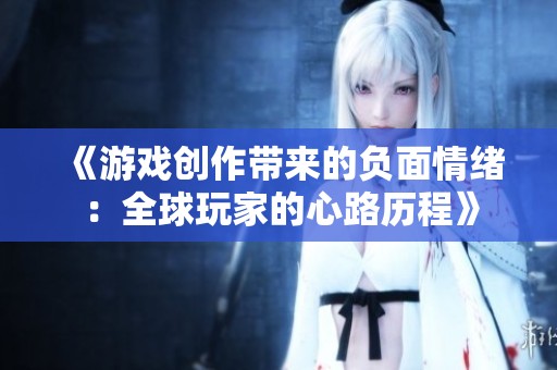 《游戏创作带来的负面情绪：全球玩家的心路历程》