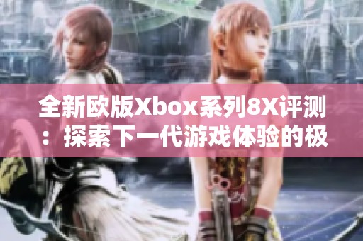 全新欧版Xbox系列8X评测：探索下一代游戏体验的极致魅力