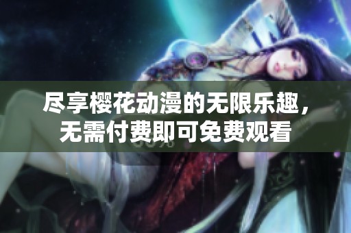 尽享樱花动漫的无限乐趣，无需付费即可免费观看