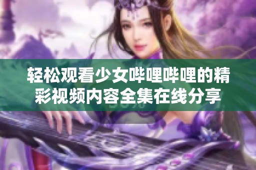 轻松观看少女哔哩哔哩的精彩视频内容全集在线分享