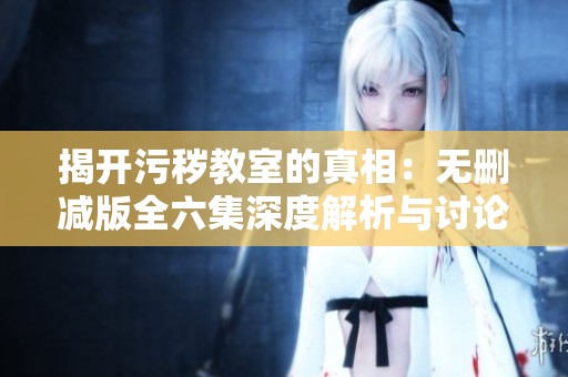 揭开污秽教室的真相：无删减版全六集深度解析与讨论