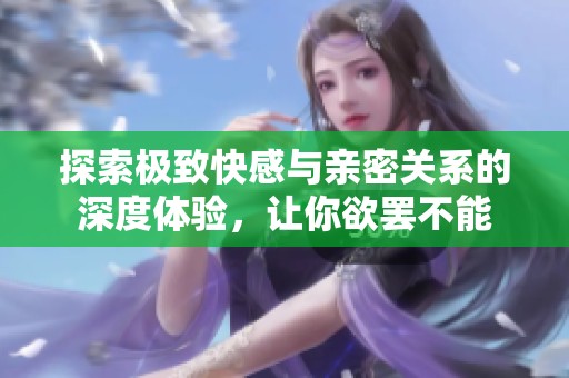 探索极致快感与亲密关系的深度体验，让你欲罢不能