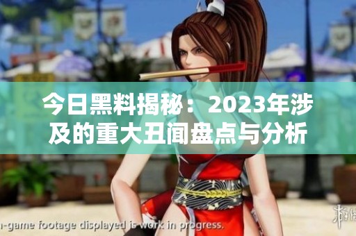 今日黑料揭秘：2023年涉及的重大丑闻盘点与分析