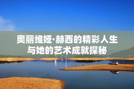 奥丽维娅·赫西的精彩人生与她的艺术成就探秘