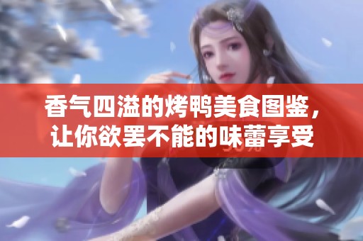香气四溢的烤鸭美食图鉴，让你欲罢不能的味蕾享受