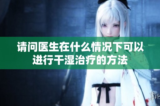 请问医生在什么情况下可以进行干湿治疗的方法