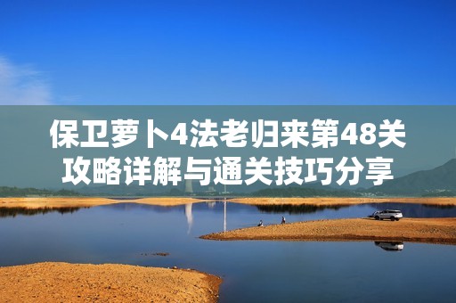 保卫萝卜4法老归来第48关攻略详解与通关技巧分享