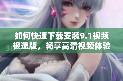 如何快速下载安装9.1视频极速版，畅享高清视频体验