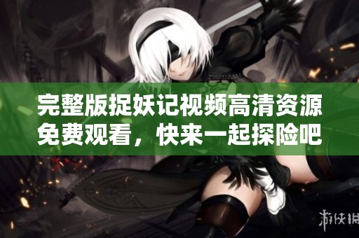 完整版捉妖记视频高清资源免费观看，快来一起探险吧