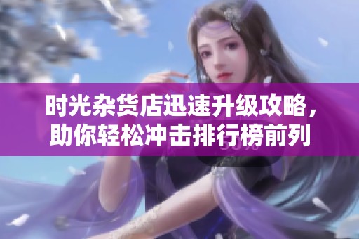时光杂货店迅速升级攻略，助你轻松冲击排行榜前列