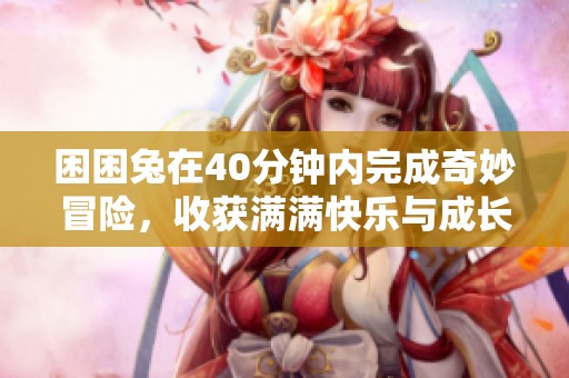 困困兔在40分钟内完成奇妙冒险，收获满满快乐与成长
