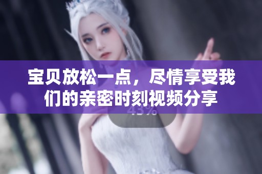 宝贝放松一点，尽情享受我们的亲密时刻视频分享