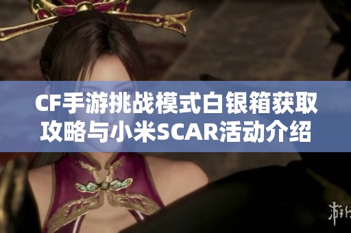 CF手游挑战模式白银箱获取攻略与小米SCAR活动介绍