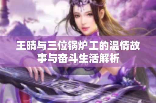 王晴与三位锅炉工的温情故事与奋斗生活解析