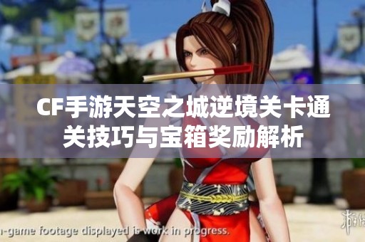 CF手游天空之城逆境关卡通关技巧与宝箱奖励解析