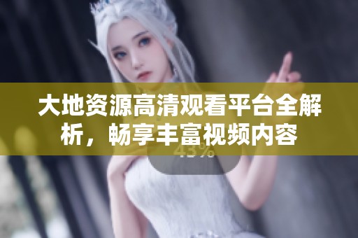 大地资源高清观看平台全解析，畅享丰富视频内容