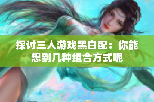 探讨三人游戏黑白配：你能想到几种组合方式呢
