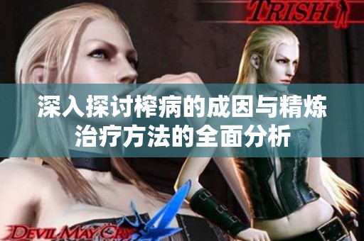 深入探讨榨病的成因与精炼治疗方法的全面分析