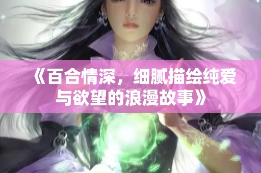《百合情深，细腻描绘纯爱与欲望的浪漫故事》