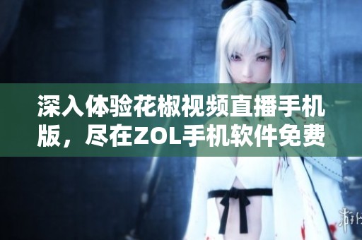 深入体验花椒视频直播手机版，尽在ZOL手机软件免费下载