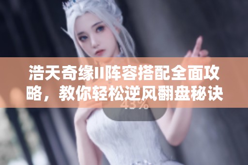 浩天奇缘II阵容搭配全面攻略，教你轻松逆风翻盘秘诀