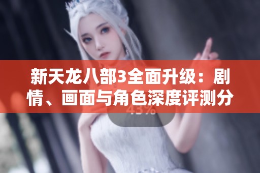 新天龙八部3全面升级：剧情、画面与角色深度评测分析