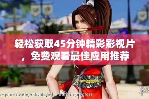 轻松获取45分钟精彩影视片，免费观看最佳应用推荐