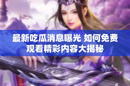 最新吃瓜消息曝光 如何免费观看精彩内容大揭秘
