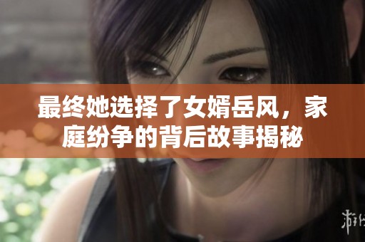 最终她选择了女婿岳风，家庭纷争的背后故事揭秘