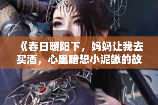《春日暖阳下，妈妈让我去买酒，心里暗想小泥鳅的故事》