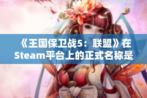 《王国保卫战5：联盟》在Steam平台上的正式名称是什么？
