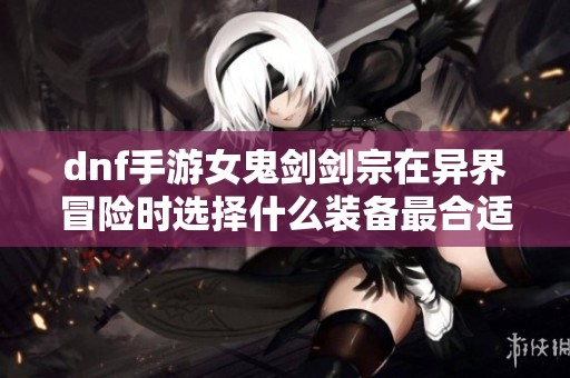 dnf手游女鬼剑剑宗在异界冒险时选择什么装备最合适