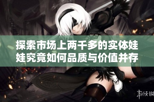 探索市场上两千多的实体娃娃究竟如何品质与价值并存