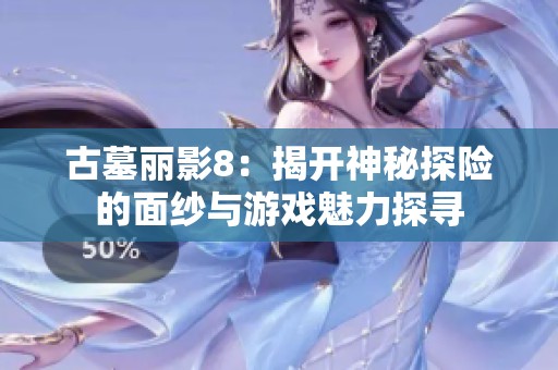 古墓丽影8：揭开神秘探险的面纱与游戏魅力探寻