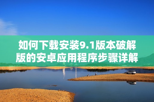 如何下载安装9.1版本破解版的安卓应用程序步骤详解